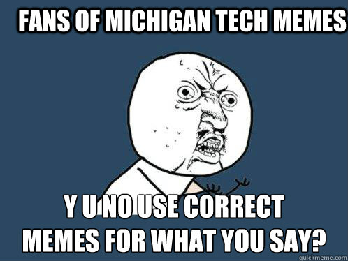 Fans of Michigan Tech Memes y u no use correct 
memes for what you say?  Y U No