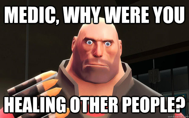 Medic, why were you Healing other people?  Overly Attached Heavy