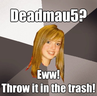 Deadmau5? Eww!
Throw it in the trash!  Musically Oblivious 8th Grader