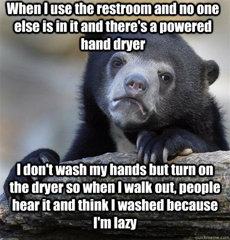 When I use the restroom and no one else is in it and there's a powered hand dryer I don't wash my hands but turn on the dryer so when I walk out, people hear it and think I washed because  I'm lazy   Confession Bear