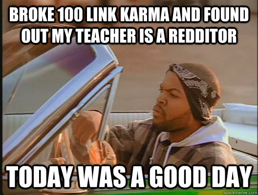 Broke 100 Link karma and found out my teacher is a redditor Today was a good day  today was a good day