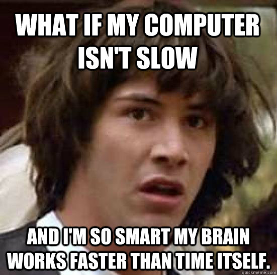 What if my computer isn't slow and I'm so smart my brain works faster than time itself. - What if my computer isn't slow and I'm so smart my brain works faster than time itself.  conspiracy keanu