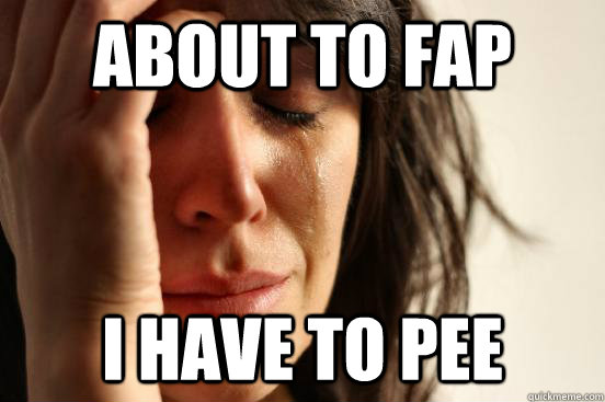 about to fap i have to pee  First World Problems