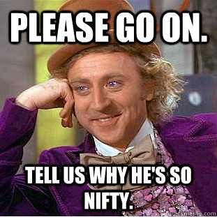 Please go on. Tell us why he's so nifty. - Please go on. Tell us why he's so nifty.  Condescending Wonka