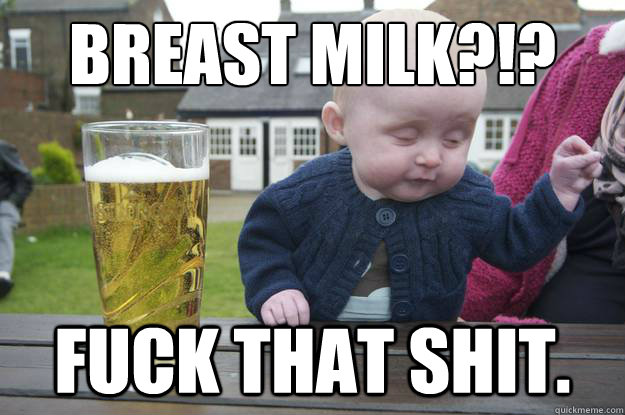 breast milk?!? fuck that shit.  drunk baby