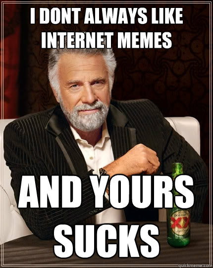 I dont always like internet memes and yours sucks  The Most Interesting Man In The World