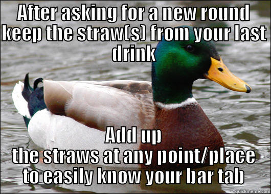 AFTER ASKING FOR A NEW ROUND KEEP THE STRAW(S) FROM YOUR LAST DRINK ADD UP THE STRAWS AT ANY POINT/PLACE TO EASILY KNOW YOUR BAR TAB Actual Advice Mallard