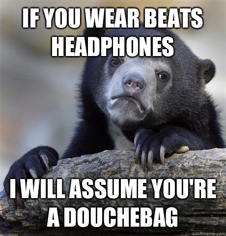 If you wear beats headphones I will assume you're a douchebag  Confession Bear