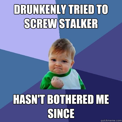 Drunkenly tried to screw stalker hasn't bothered me since - Drunkenly tried to screw stalker hasn't bothered me since  Success Kid