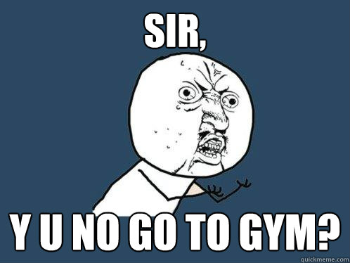 sir, y u no go to gym?  Y U No