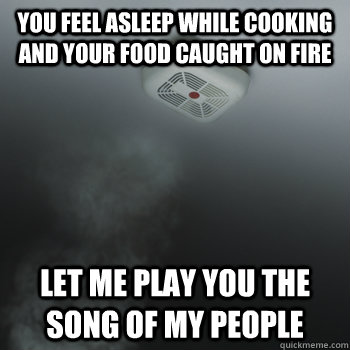 You feel asleep while cooking and your food caught on fire Let me play you the song of my people  Good Guy Smoke Detector