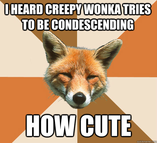 i heard creepy wonka tries to be condescending how cute  Condescending Fox