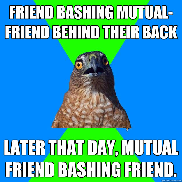 friend bashing mutual-friend behind their back later that day, mutual friend bashing friend.   Hawkward