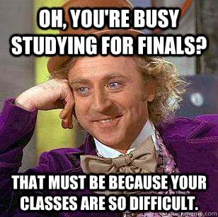 oh, you're busy studying for finals? that must be because your classes are so difficult. - oh, you're busy studying for finals? that must be because your classes are so difficult.  Condescending Wonka