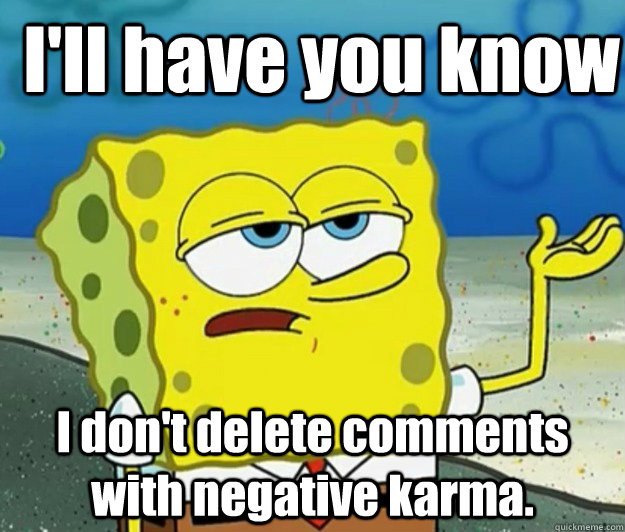 I'll have you know I don't delete comments with negative karma.  How tough am I