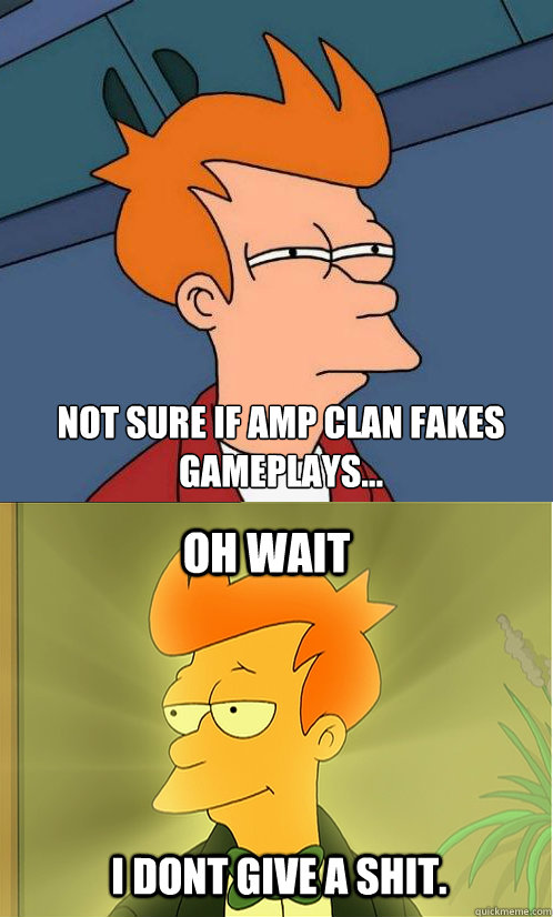 Not sure if AMP clan fakes gameplays...  Oh wait I dont give a shit.  Enlightened Fry