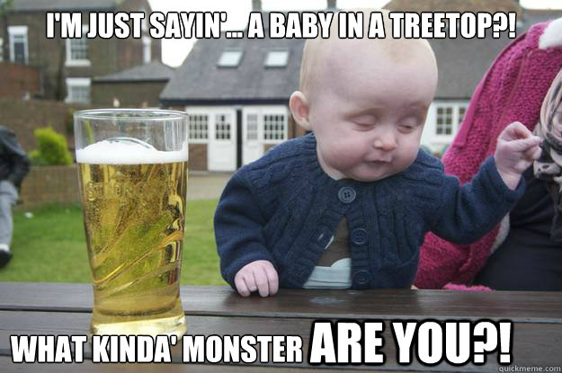 i'm just sayin'... a baby in a treetop?!
 what kinda' monster               are you?! - i'm just sayin'... a baby in a treetop?!
 what kinda' monster               are you?!  drunk baby