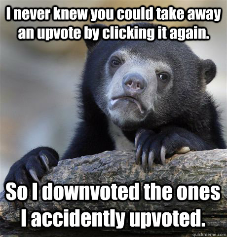 I never knew you could take away an upvote by clicking it again. So I downvoted the ones I accidently upvoted.  - I never knew you could take away an upvote by clicking it again. So I downvoted the ones I accidently upvoted.   Confession Bear