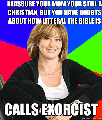 Reassure your mom your still a christian, but you have doubts about how litteral the bible is Calls exorcist  - Reassure your mom your still a christian, but you have doubts about how litteral the bible is Calls exorcist   Sheltering Suburban Mom