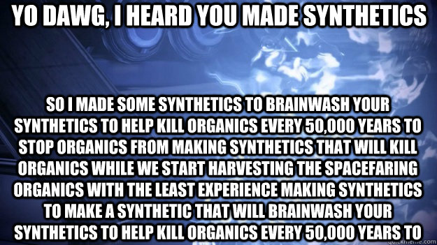 Yo dawg, I heard you made synthetics So I made some synthetics to brainwash your synthetics to help kill organics every 50,000 years to stop organics from making synthetics that will kill organics while we start harvesting the spacefaring organics with th  Xzibit