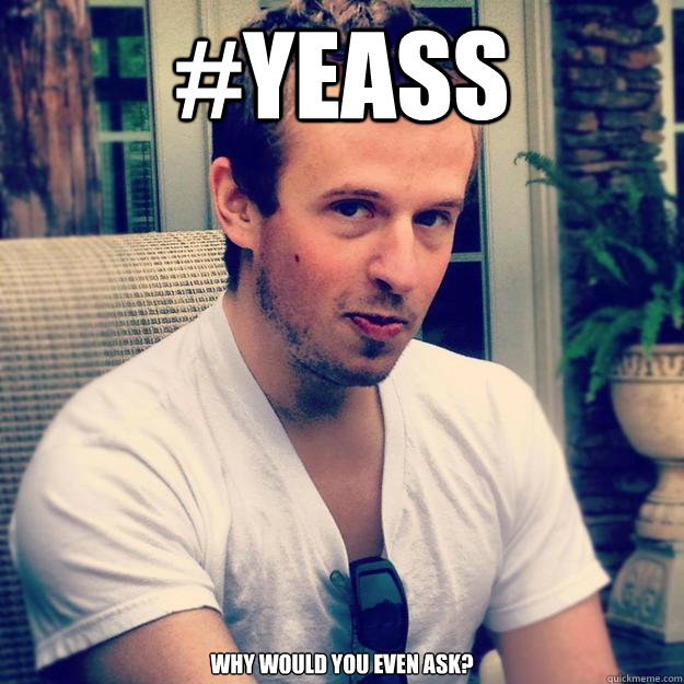 #YEASS Why would you even ask? - #YEASS Why would you even ask?  YEASS