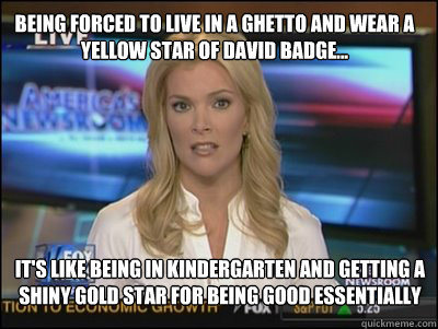 Being forced to live in a ghetto and wear a yellow Star of David badge... It's like being in kindergarten and getting a shiny gold star for being good essentially  Megyn Kelly