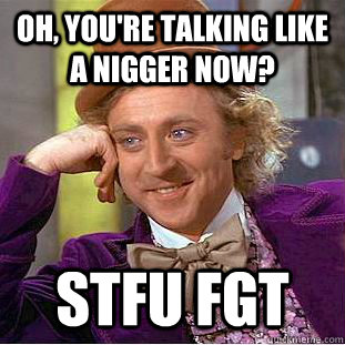 Oh, you're talking like a nigger now? STFU FGT  Condescending Wonka