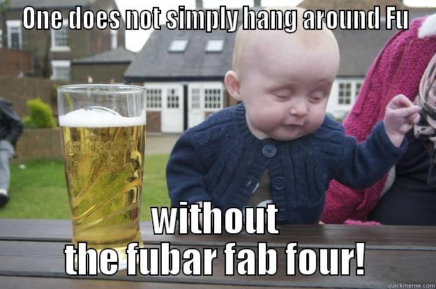 fab fu four - ONE DOES NOT SIMPLY HANG AROUND FU WITHOUT THE FUBAR FAB FOUR! drunk baby