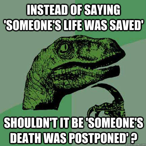 Instead of saying 'someone's life was saved' shouldn't it be 'someone's death was postponed' ? - Instead of saying 'someone's life was saved' shouldn't it be 'someone's death was postponed' ?  Philosoraptor