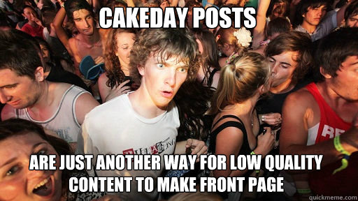 Cakeday posts
 Are just another way for low quality content to make front page  Sudden Clarity Clarence