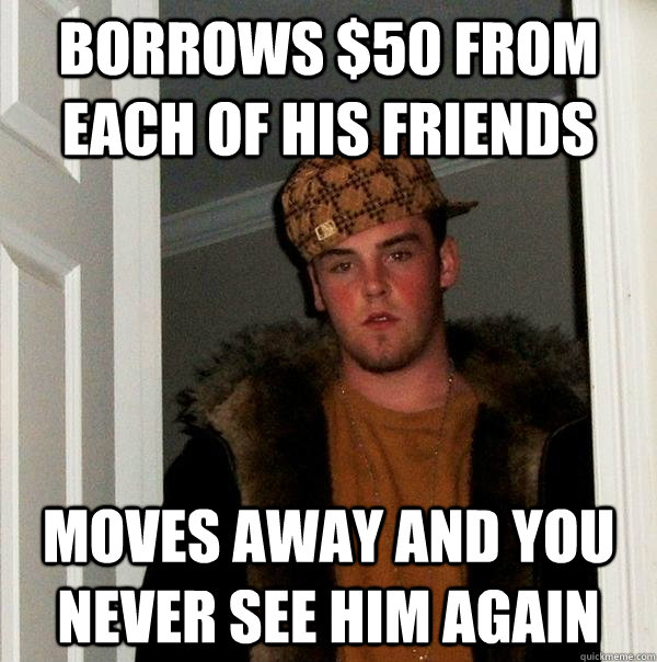 Borrows $50 from each of his friends Moves away and you never see him again  Scumbag Steve