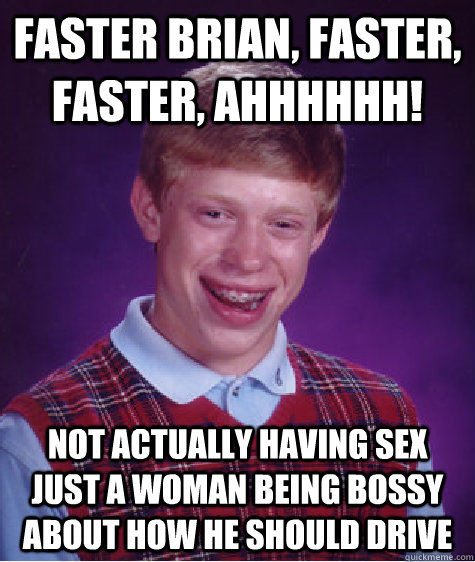 faster brian, faster, faster, ahhhhhh! not actually having sex  just a woman being bossy about how he should drive  Bad Luck Brian