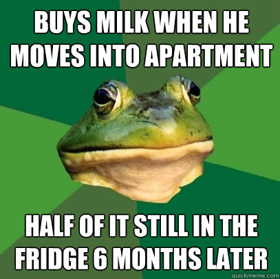 Buys milk when he moves into apartment 
 half of it still in the fridge 6 months later  Foul Bachelor Frog