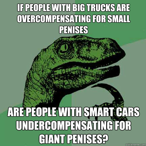 if people with big trucks are overcompensating for small penises  are people with smart cars undercompensating for giant penises?  Philosoraptor