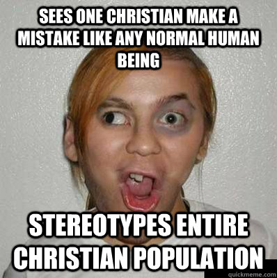 Sees one christian make a mistake like any normal human being stereotypes entire christian population  Scumbag Atheist