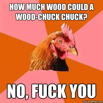 How much wood could a wood-chuck chuck? No, fuck you  Anti-Joke Chicken