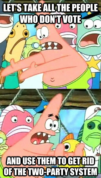 Let's take all the people who don't vote And use them to get rid of the two-party system  Push it somewhere else Patrick