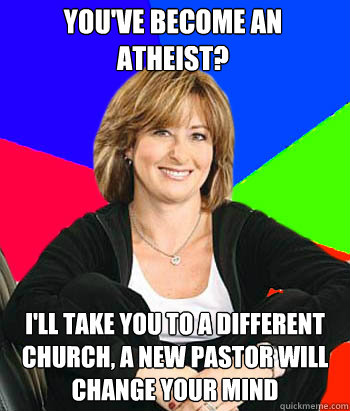 You've become an atheist? I'll take you to a different church, a new pastor will change your mind  Sheltering Suburban Mom