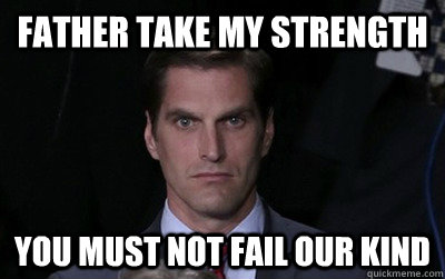 Father take my strength You must not fail our kind  Menacing Josh Romney