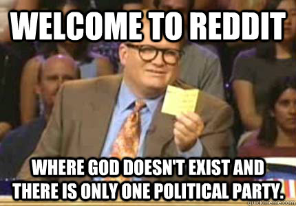 WELCOME TO Reddit Where God doesn't exist and there is only one political party.  Whose Line