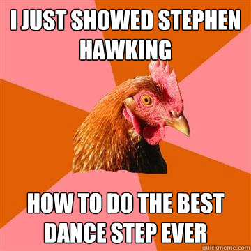 I just showed stephen hawking how to do the best dance step ever  Anti-Joke Chicken