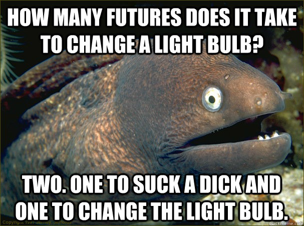 How many futures does it take to change a light bulb? two. one to suck a dick and one to change the light bulb.  Bad Joke Eel