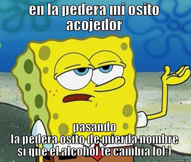 EN LA PEDERA MI OSITO ACOJEDOR PASANDO LA PEDERA OSITO DE MIERDA NOMBRE SI QUE EL ALCOHOL TE CAMBIA LOL:) Tough Spongebob