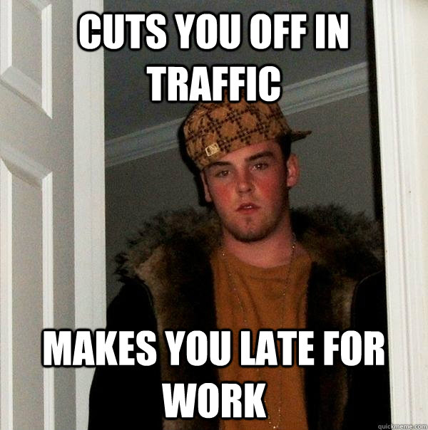 Cuts you off in traffic makes you late for work - Cuts you off in traffic makes you late for work  Scumbag Steve