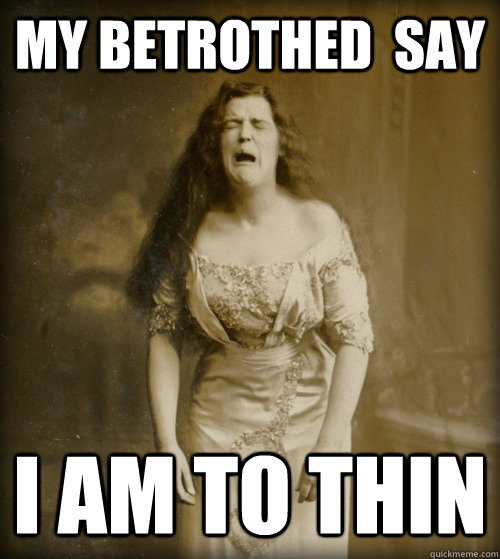 my betrothed  say I am to thin  1890s Problems