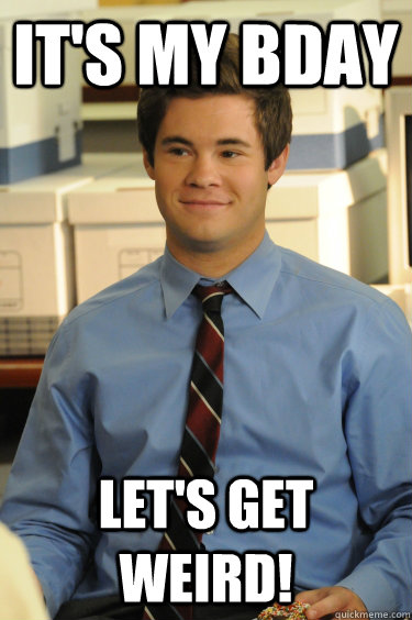 It's My Bday Let's Get Weird!  Adam workaholics