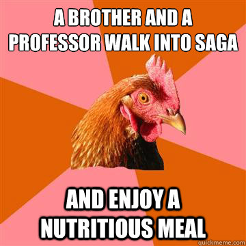 A brother and a professor walk into saga and enjoy a nutritious meal  Anti-Joke Chicken