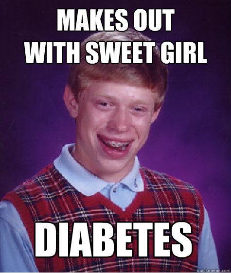 MAKES OUT 
WITH SWEET GIRL DIABETES  Bad Luck Brian