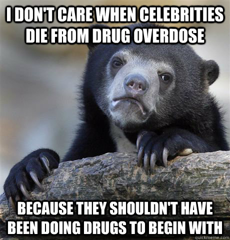 I don't care when celebrities die from drug overdose because they shouldn't have been doing drugs to begin with - I don't care when celebrities die from drug overdose because they shouldn't have been doing drugs to begin with  Confession Bear