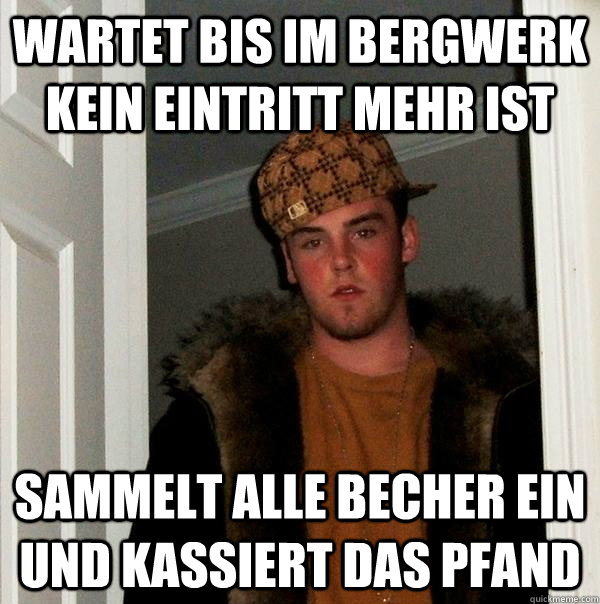 Wartet bis im Bergwerk kein eintritt mehr ist sammelt alle becher ein und kassiert das pfand  Scumbag Steve